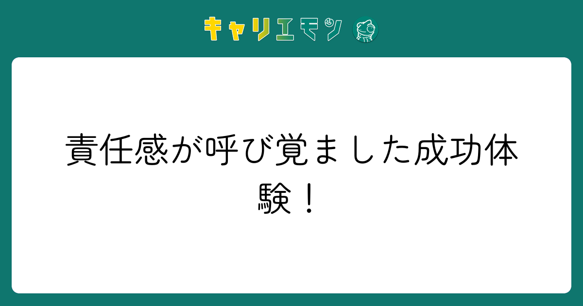 責任感が呼び覚ました成功体験！