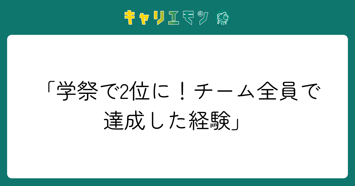「学祭で2位に！チーム全員で達成した経験」