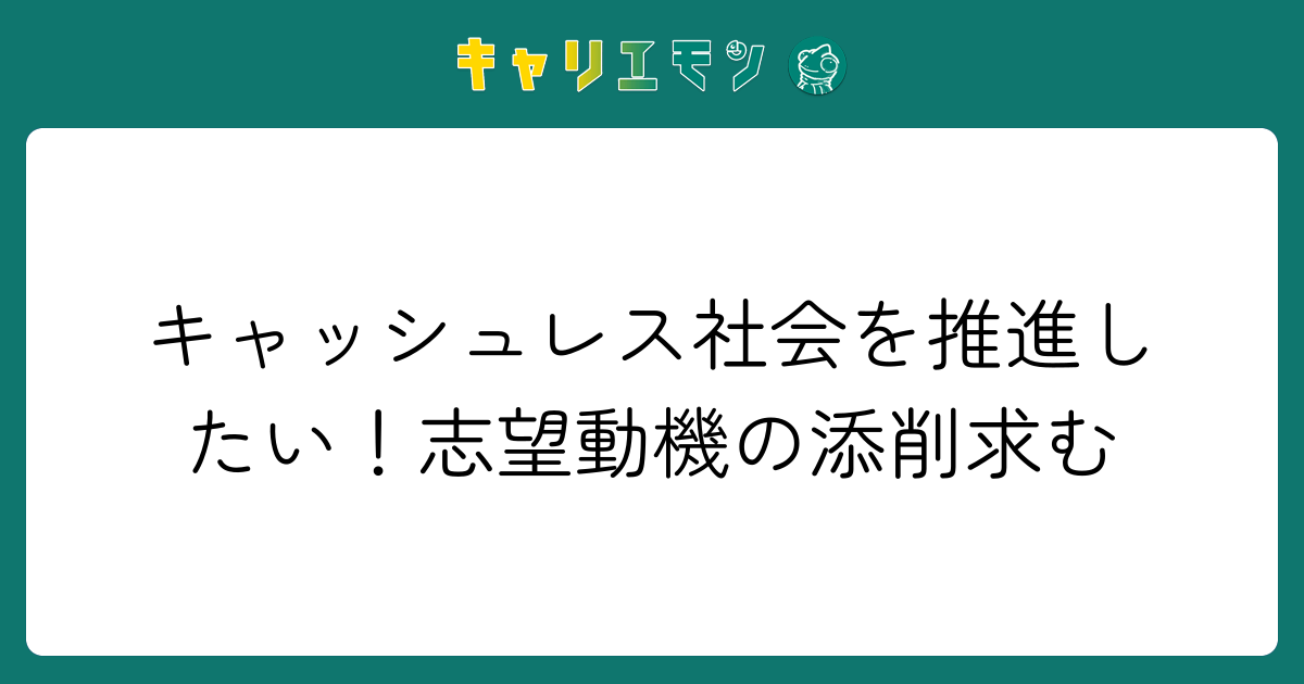 キャッシュレス社会を推進したい！志望動機の添削求む