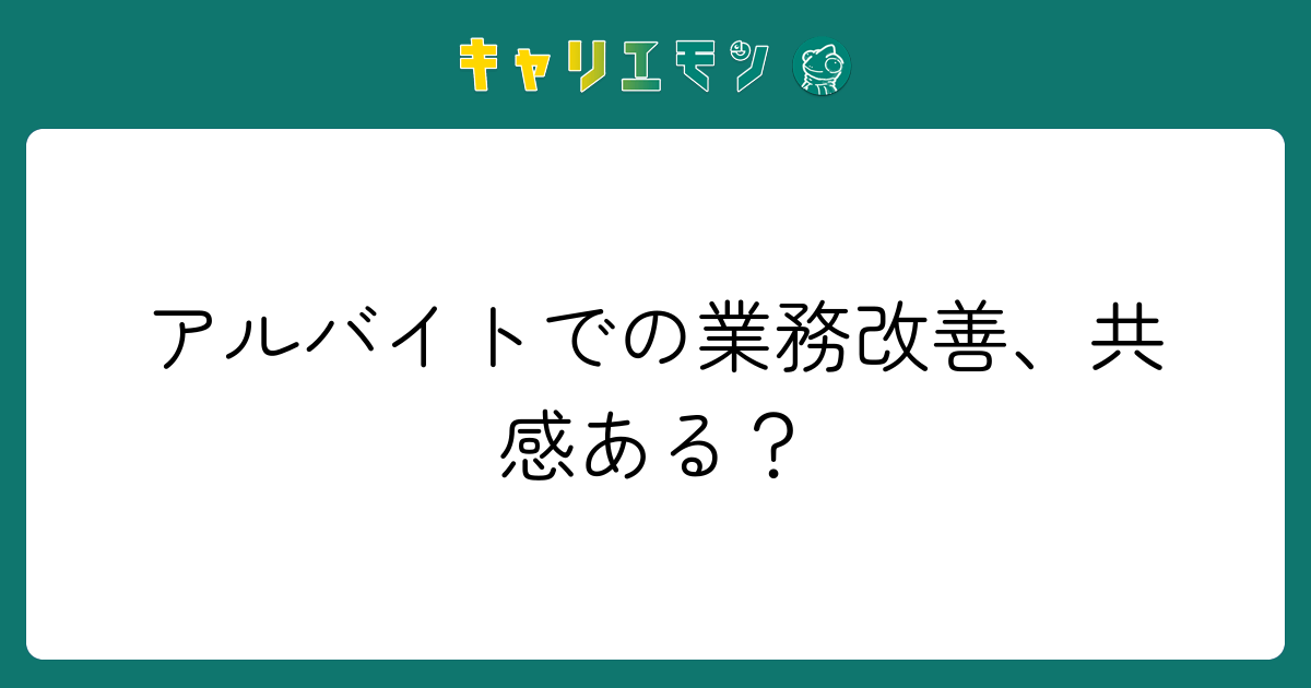 アルバイトでの業務改善、共感ある？