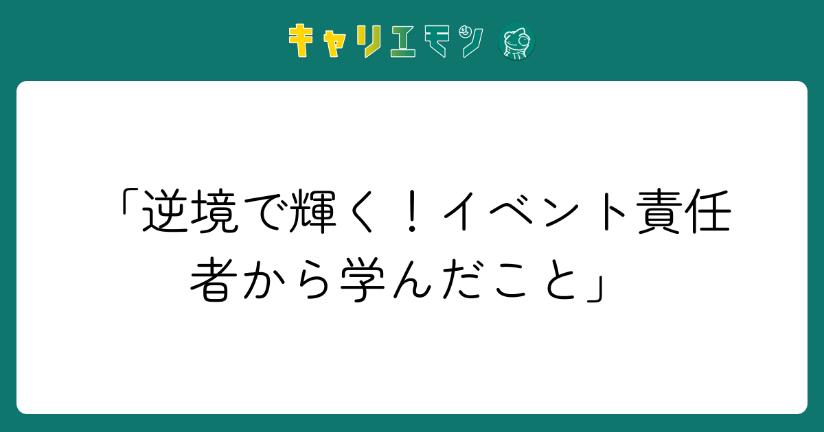 「逆境で輝く！イベント責任者から学んだこと」