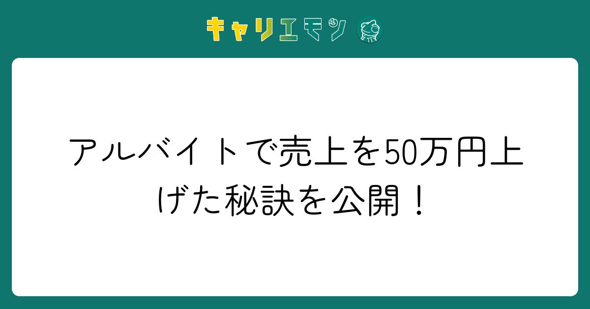アルバイトで売上を50万円上げた秘訣を公開！