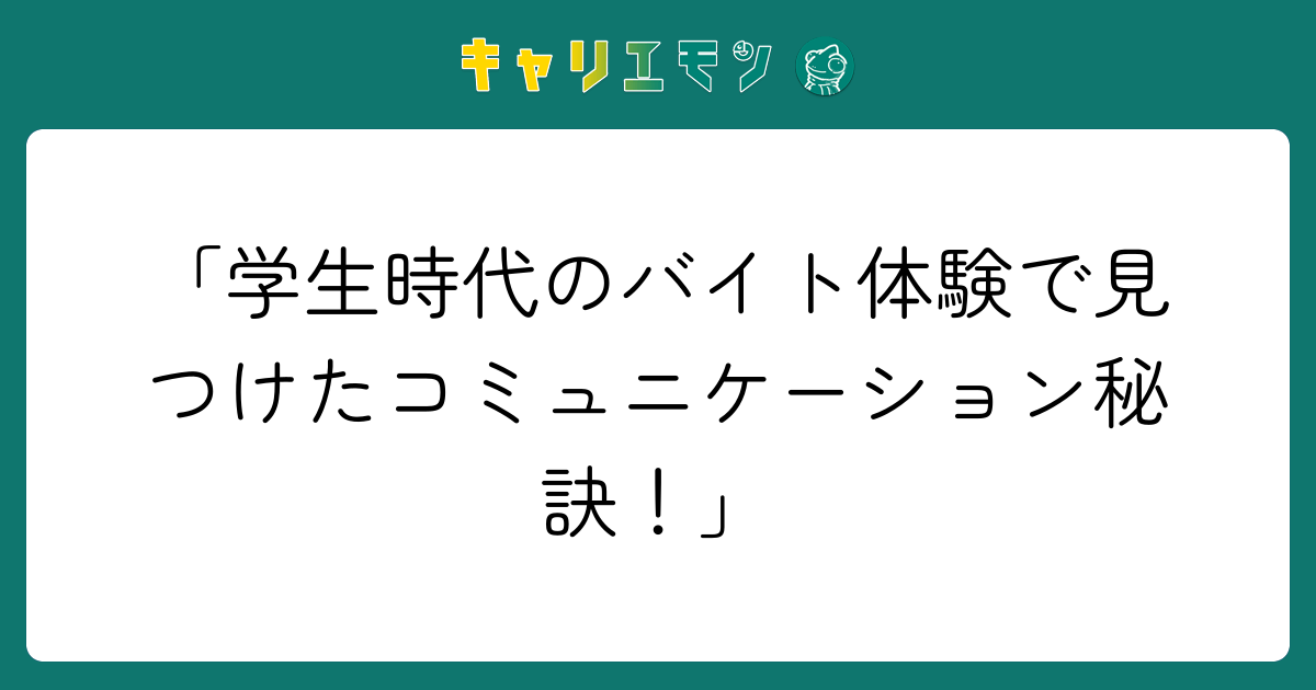 「学生時代のバイト体験で見つけたコミュニケーション秘訣！」