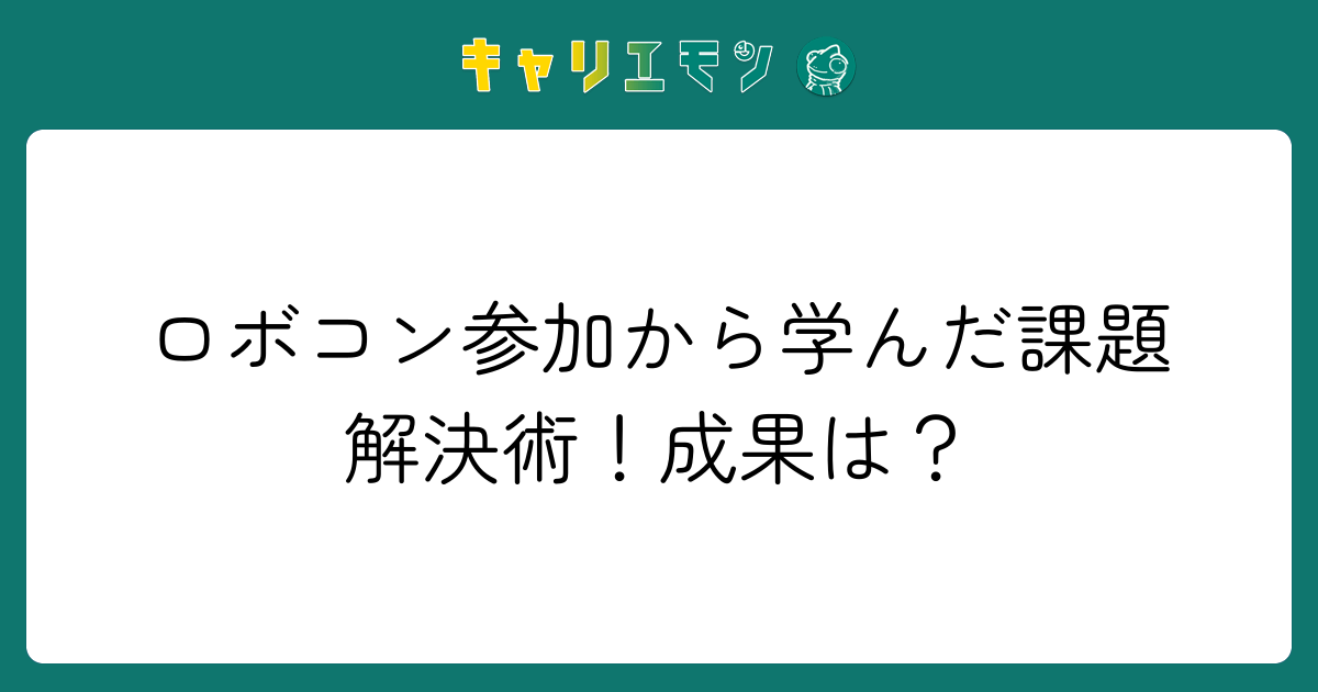 ロボコン参加から学んだ課題解決術！成果は？