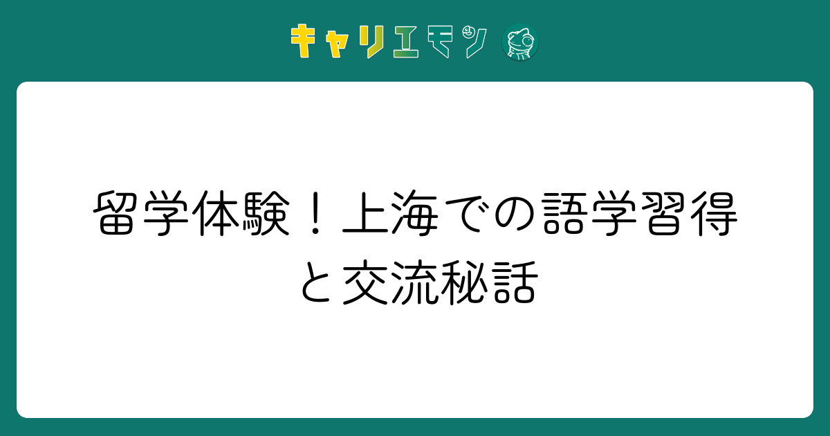 留学体験！上海での語学習得と交流秘話