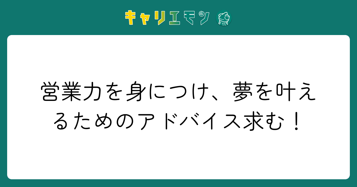 営業力を身につけ、夢を叶えるためのアドバイス求む！