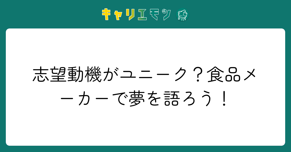 志望動機がユニーク？食品メーカーで夢を語ろう！