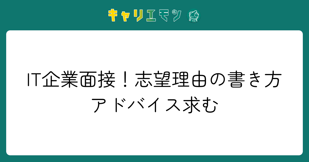 IT企業面接！志望理由の書き方アドバイス求む