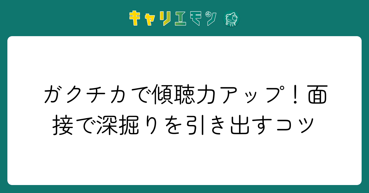 ガクチカで傾聴力アップ！面接で深掘りを引き出すコツ