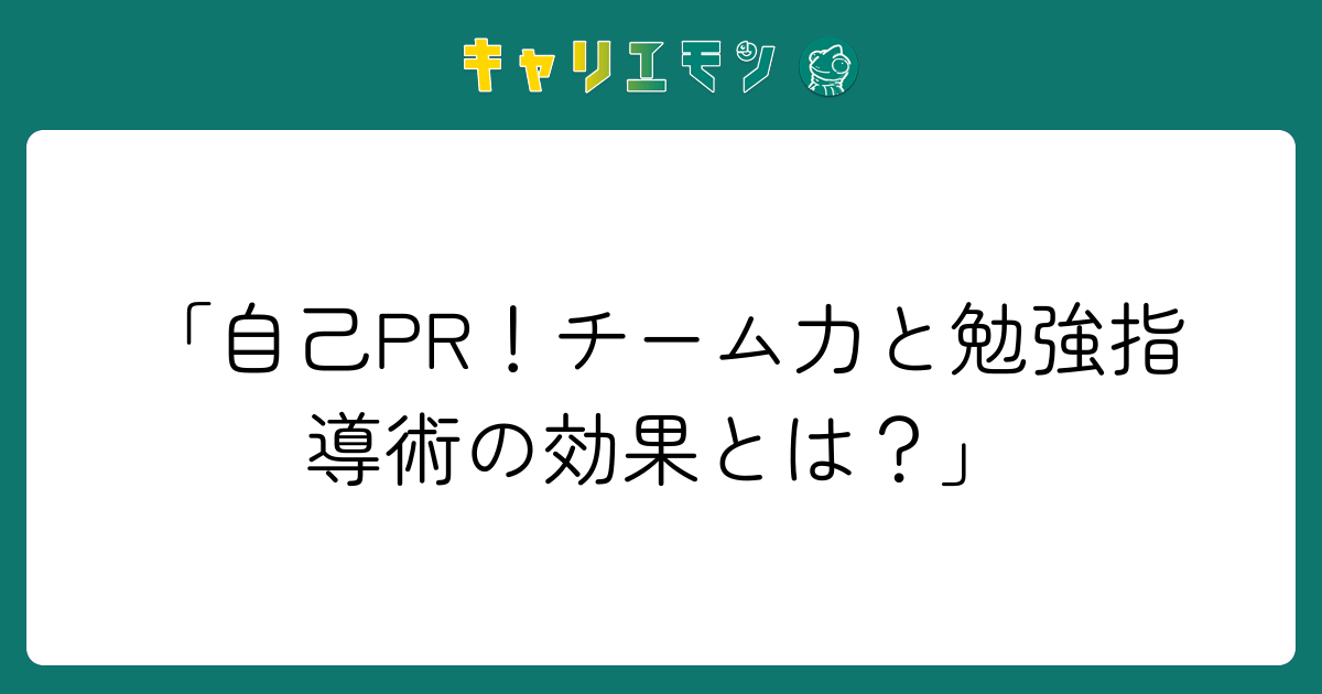 「自己PR！チーム力と勉強指導術の効果とは？」