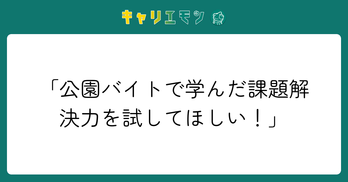 「公園バイトで学んだ課題解決力を試してほしい！」