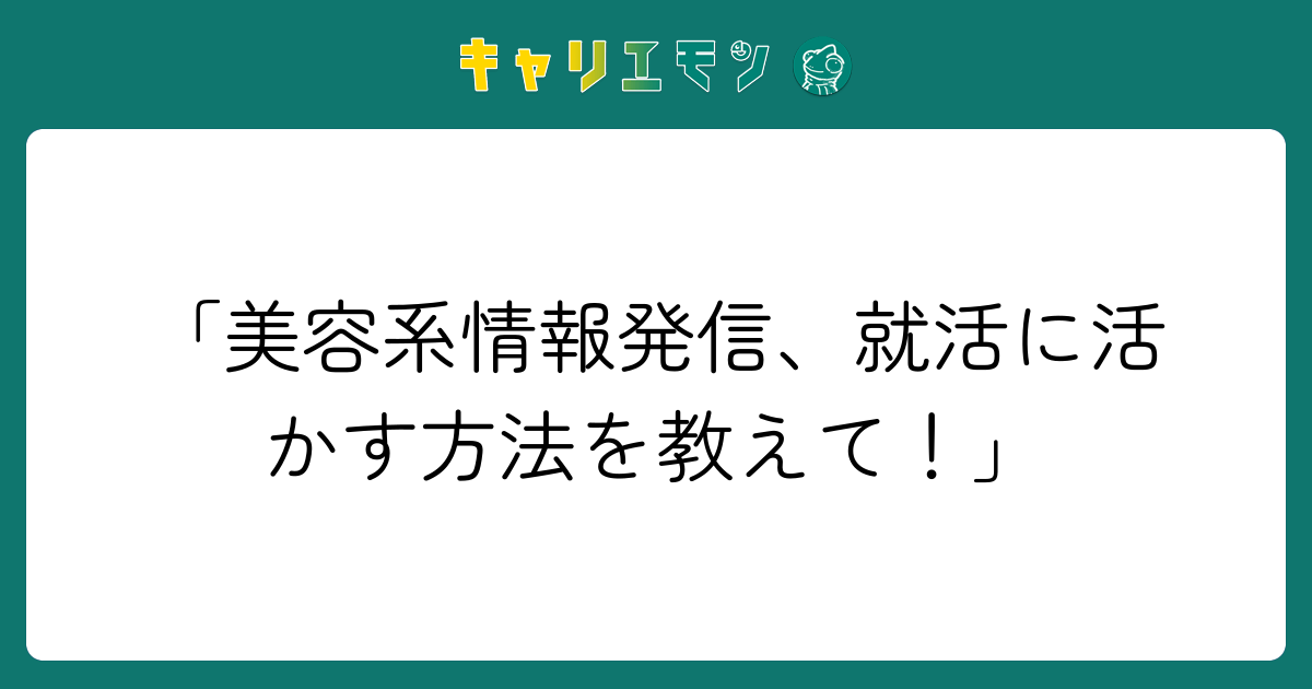 「美容系情報発信、就活に活かす方法を教えて！」