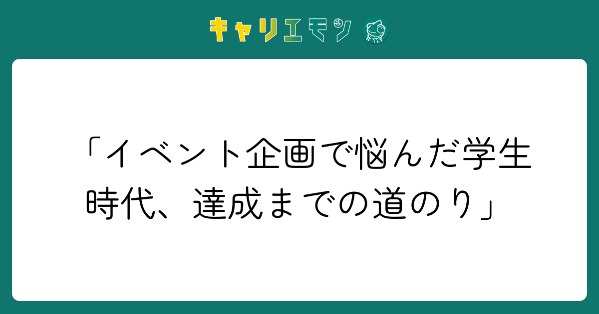 「イベント企画で悩んだ学生時代、達成までの道のり」