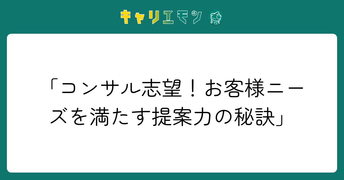 「コンサル志望！お客様ニーズを満たす提案力の秘訣」