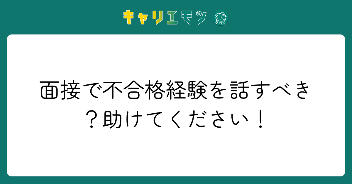 面接で不合格経験を話すべき？助けてください！