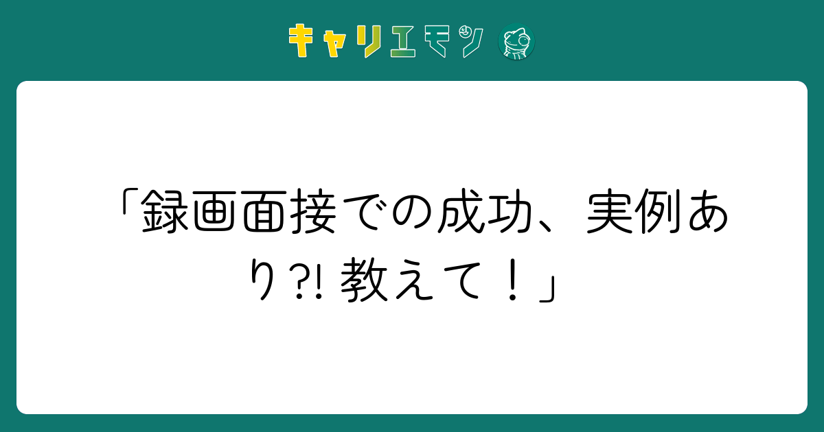 「録画面接での成功、実例あり?! 教えて！」