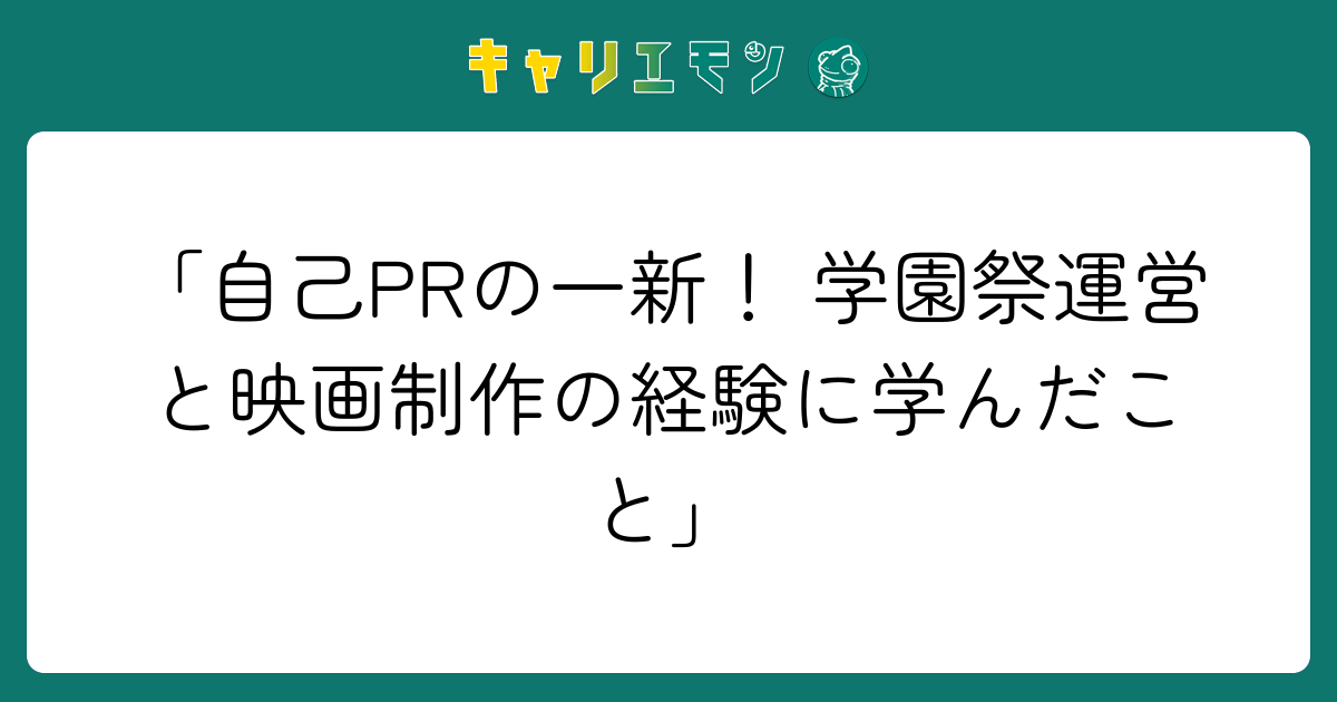 「自己PRの一新！ 学園祭運営と映画制作の経験に学んだこと」
