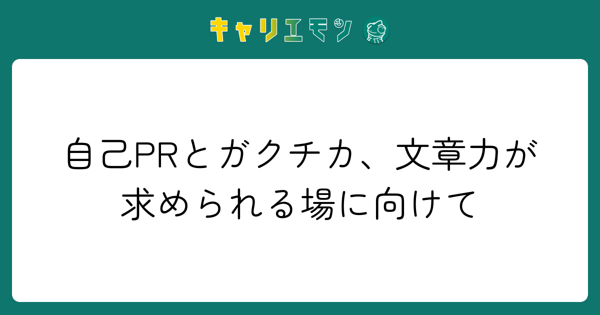 自己PRとガクチカ、文章力が求められる場に向けて