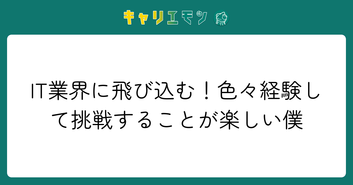 IT業界に飛び込む！色々経験して挑戦することが楽しい僕