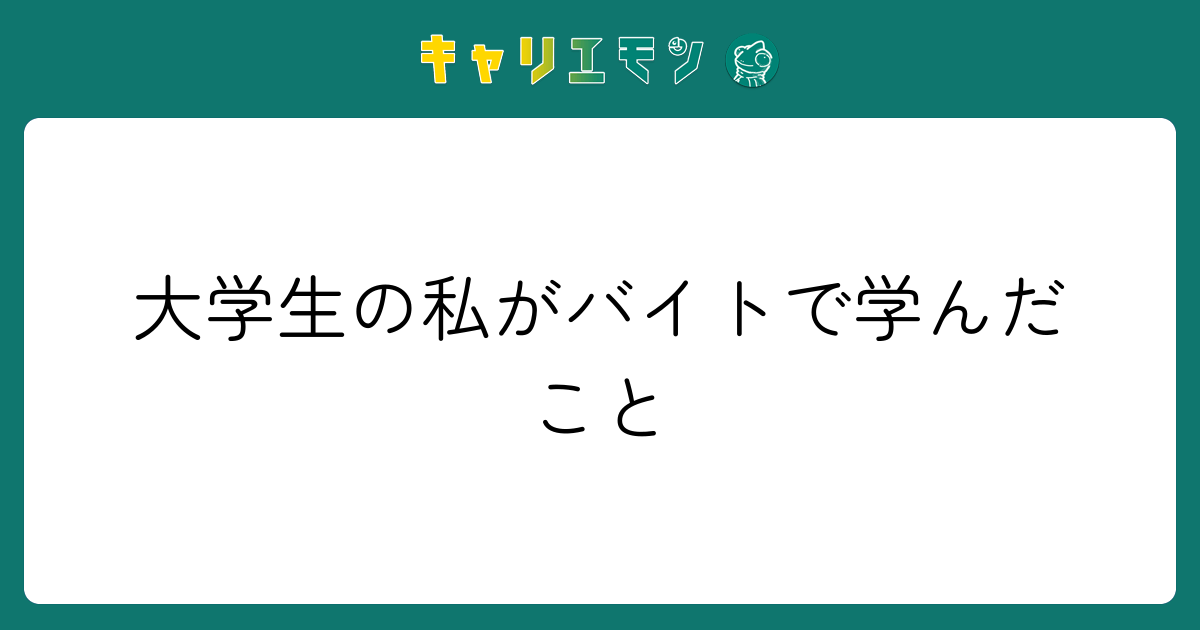 大学生の私がバイトで学んだこと