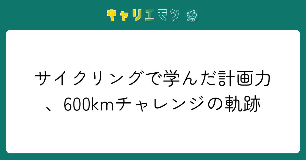 サイクリングで学んだ計画力、600kmチャレンジの軌跡