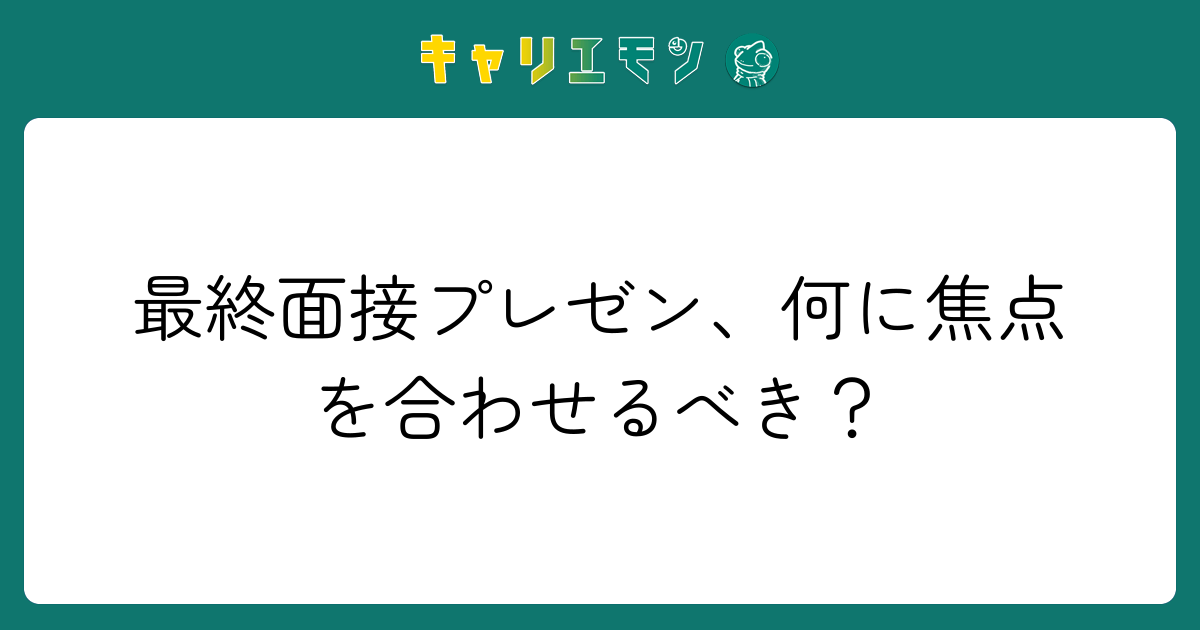 最終面接プレゼン、何に焦点を合わせるべき？