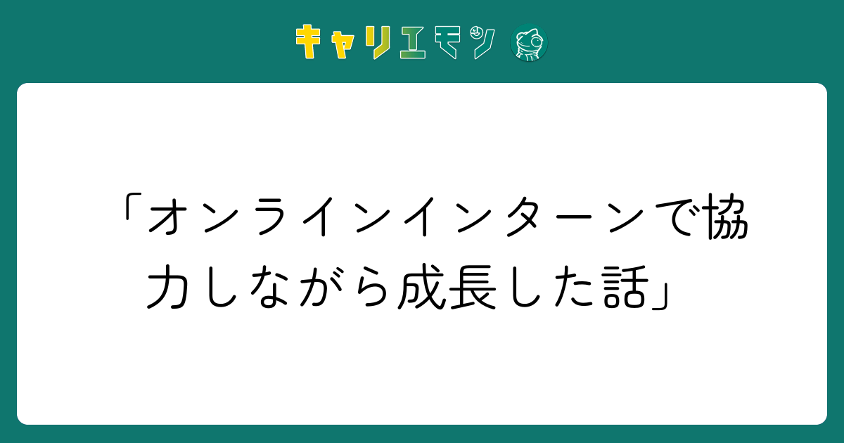 「オンラインインターンで協力しながら成長した話」