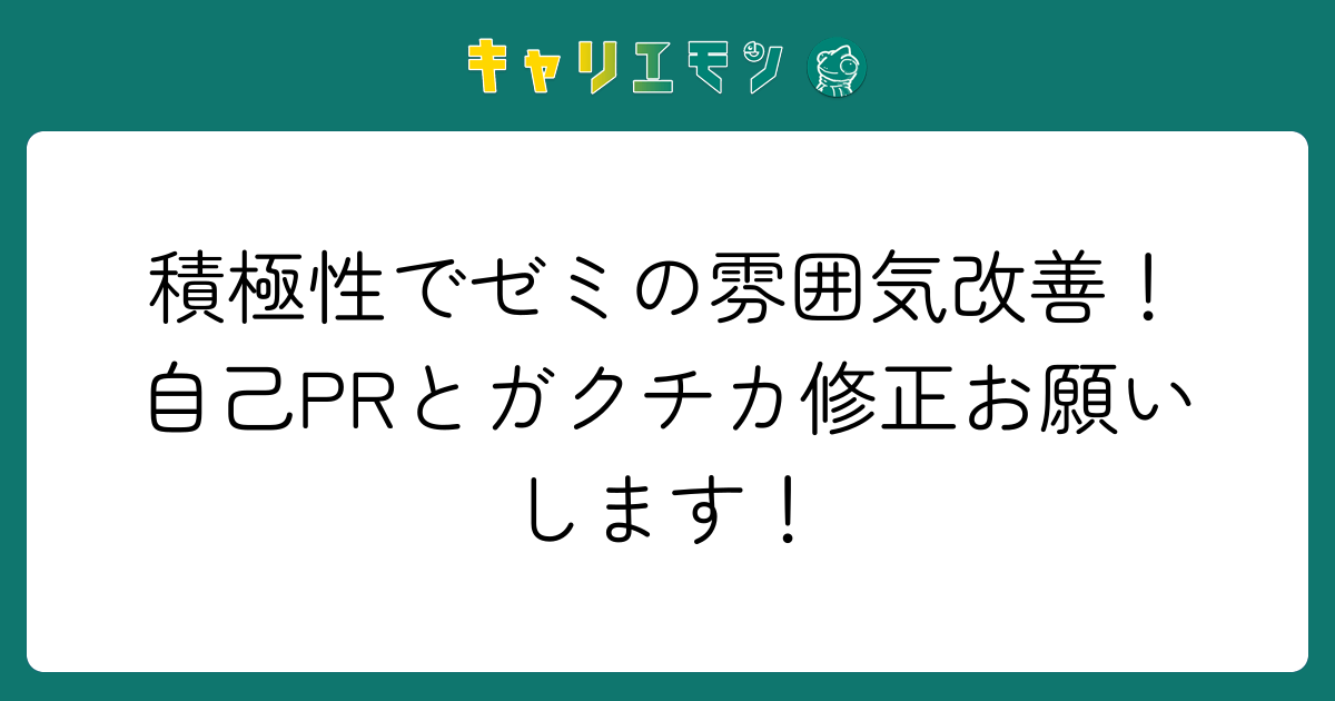 積極性でゼミの雰囲気改善！自己PRとガクチカ修正お願いします！