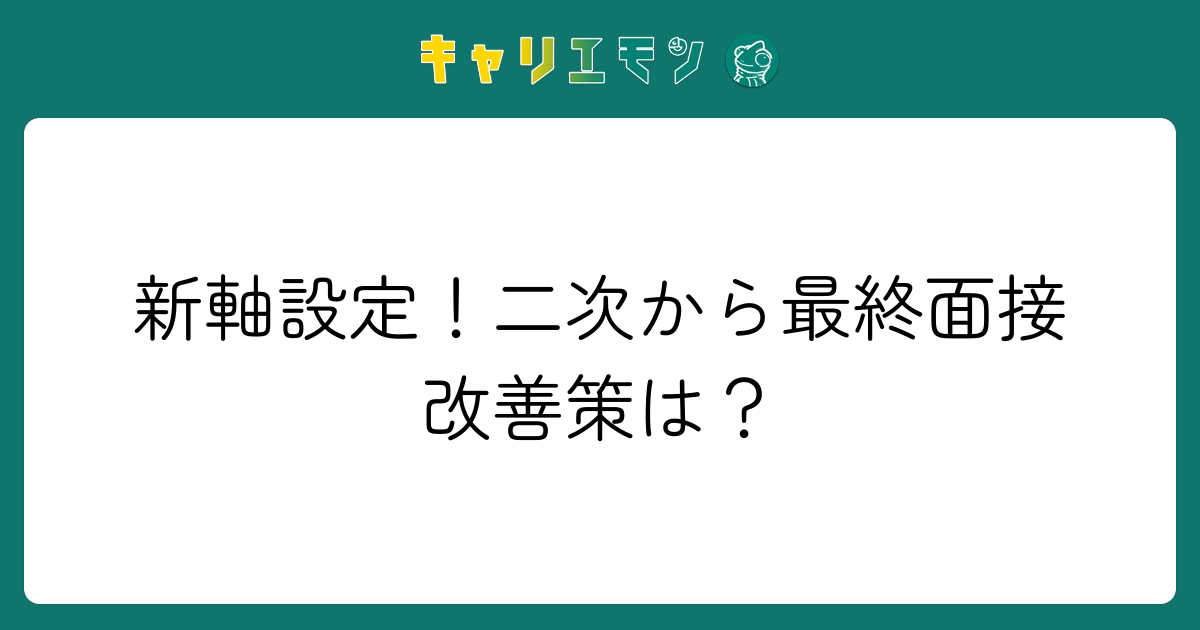 新軸設定！二次から最終面接改善策は？