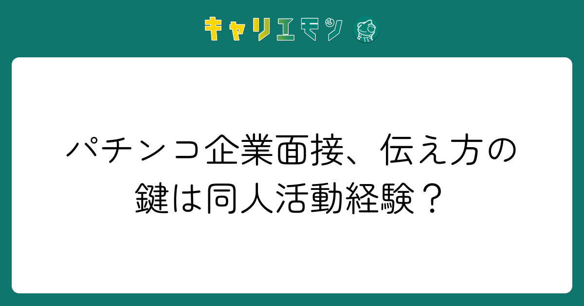 パチンコ企業面接、伝え方の鍵は同人活動経験？