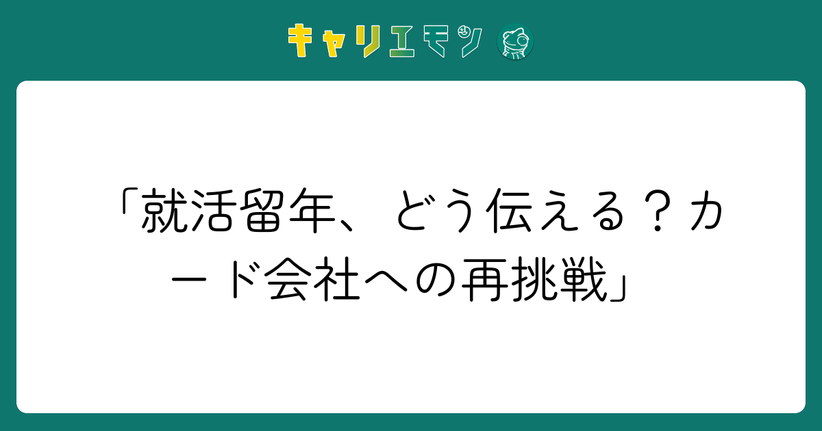 「就活留年、どう伝える？カード会社への再挑戦」