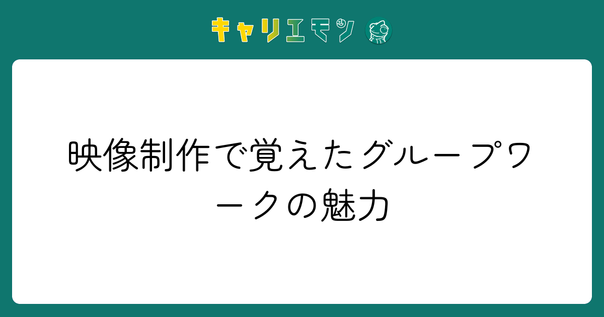 映像制作で覚えたグループワークの魅力