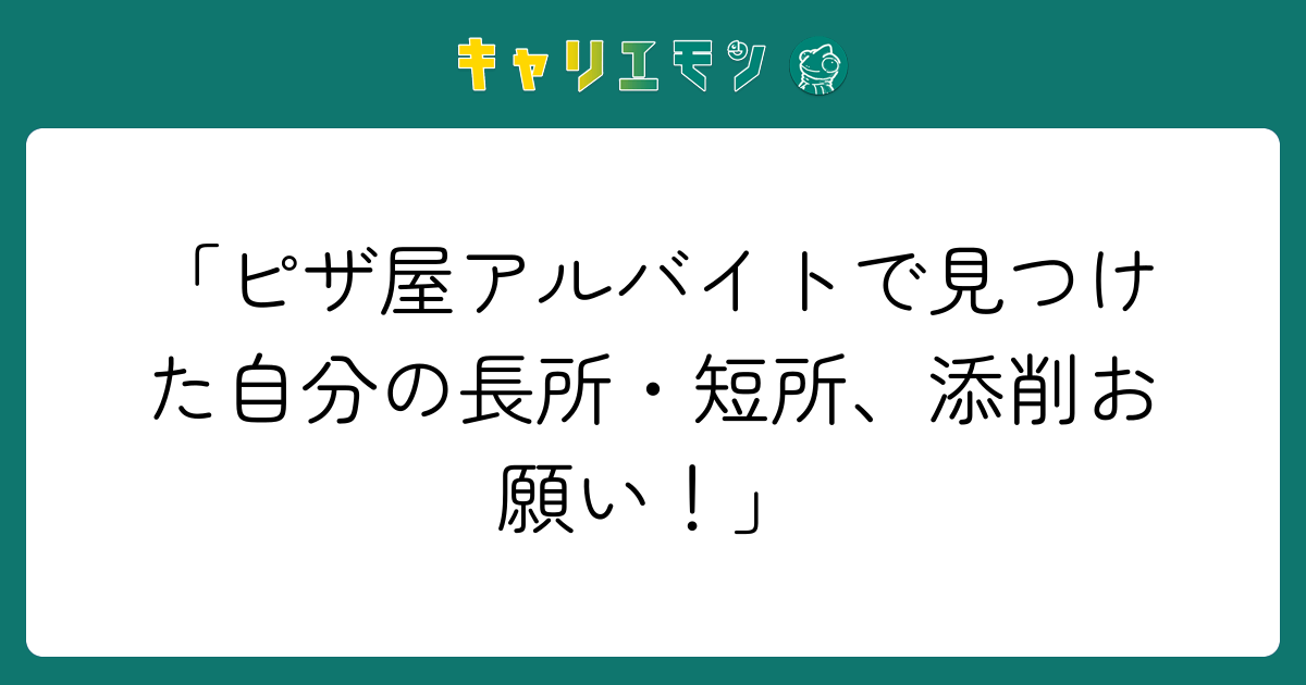 「ピザ屋アルバイトで見つけた自分の長所・短所、添削お願い！」