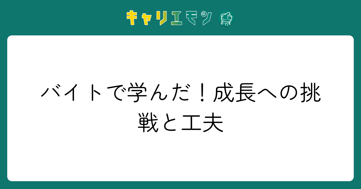 バイトで学んだ！成長への挑戦と工夫