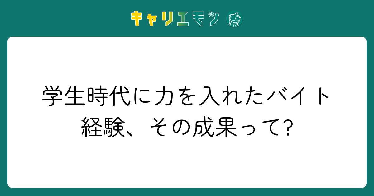 学生時代に力を入れたバイト経験、その成果って?