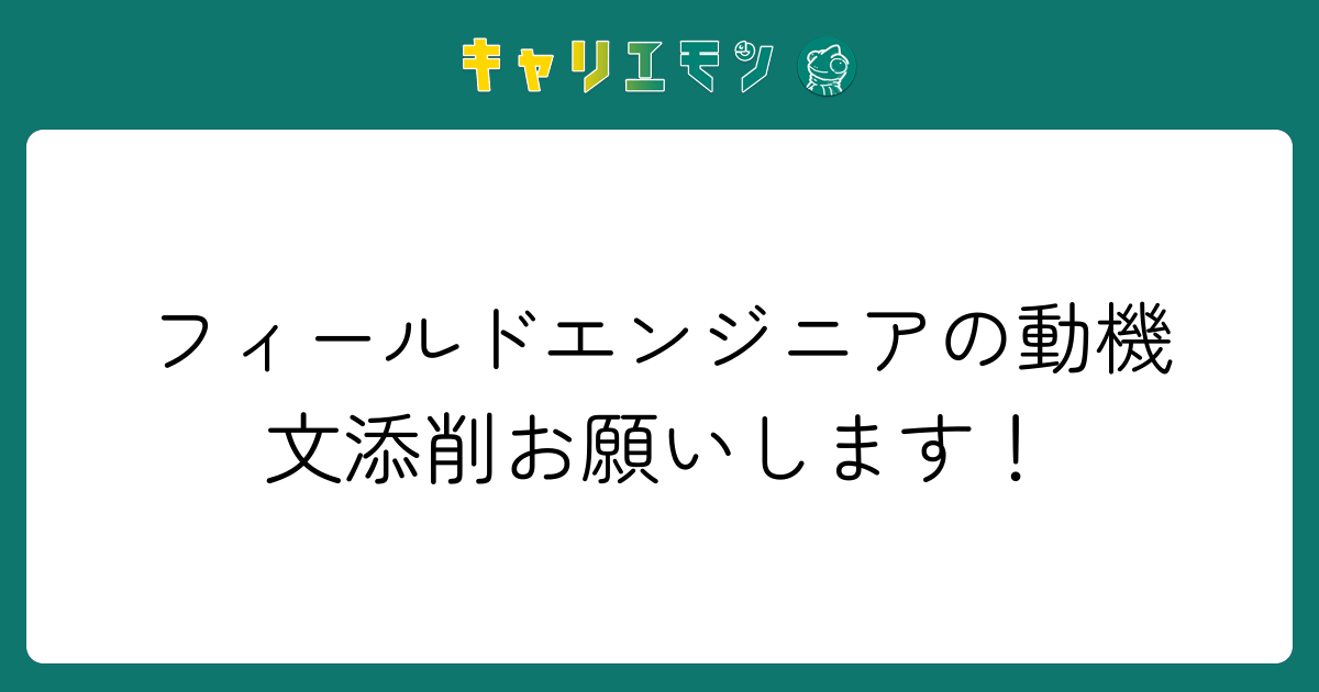 フィールドエンジニアの動機文添削お願いします！