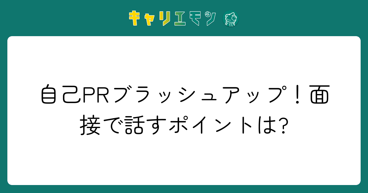自己PRブラッシュアップ！面接で話すポイントは?