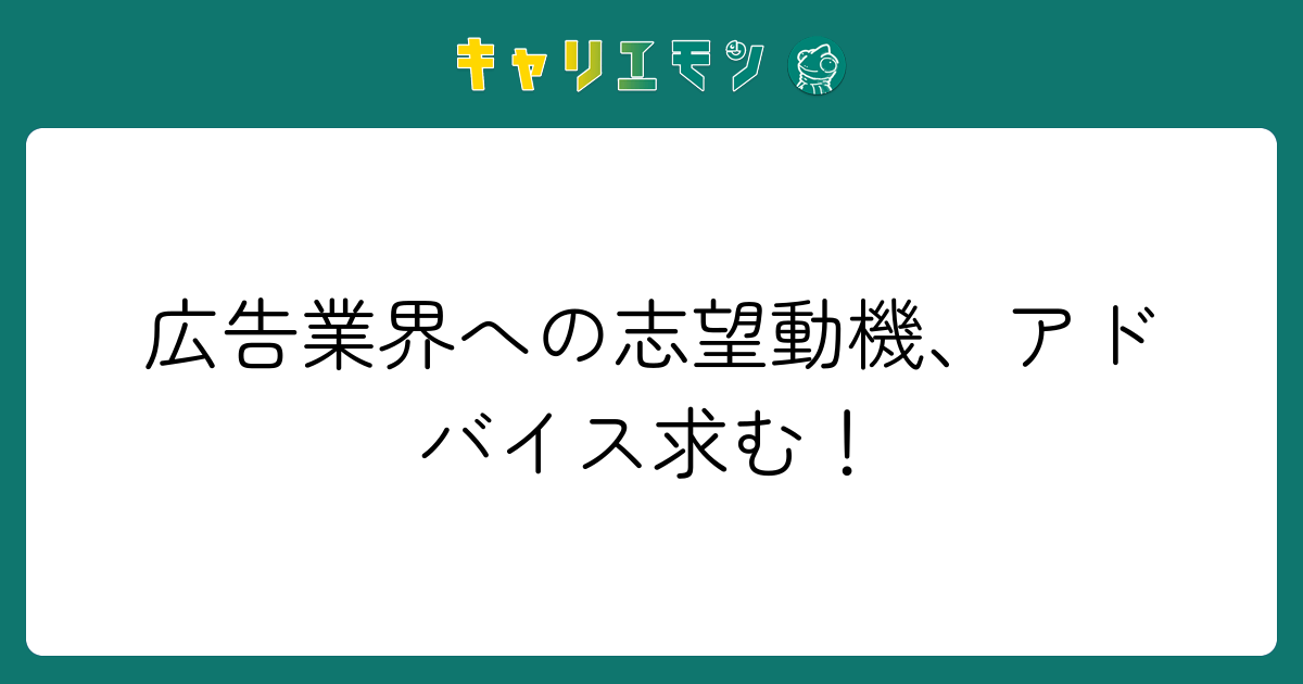 広告業界への志望動機、アドバイス求む！