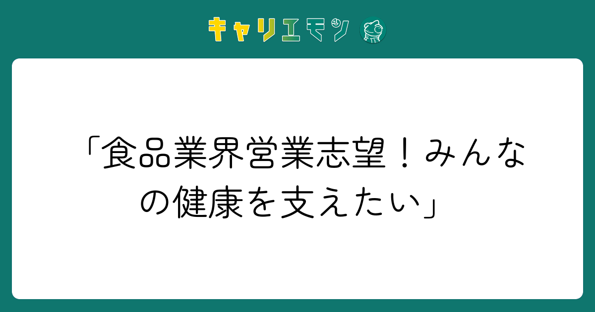 「食品業界営業志望！みんなの健康を支えたい」
