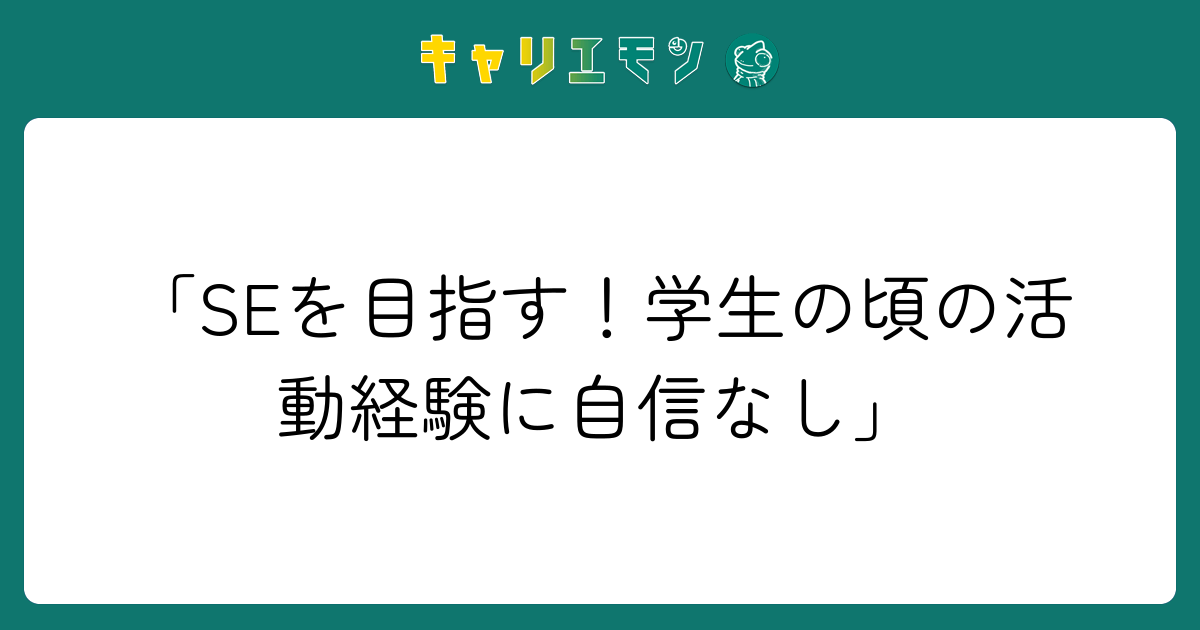 「SEを目指す！学生の頃の活動経験に自信なし」