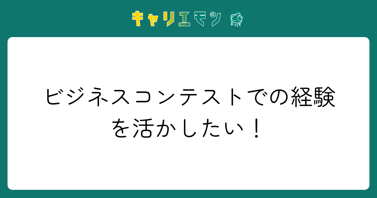 ビジネスコンテストでの経験を活かしたい！