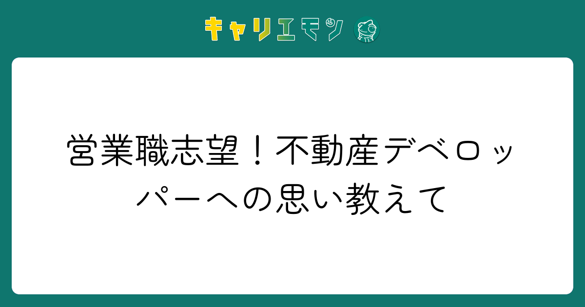 営業職志望！不動産デベロッパーへの思い教えて