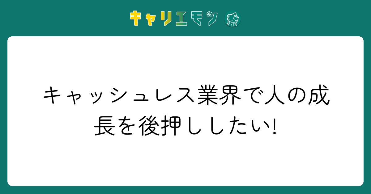 キャッシュレス業界で人の成長を後押ししたい!