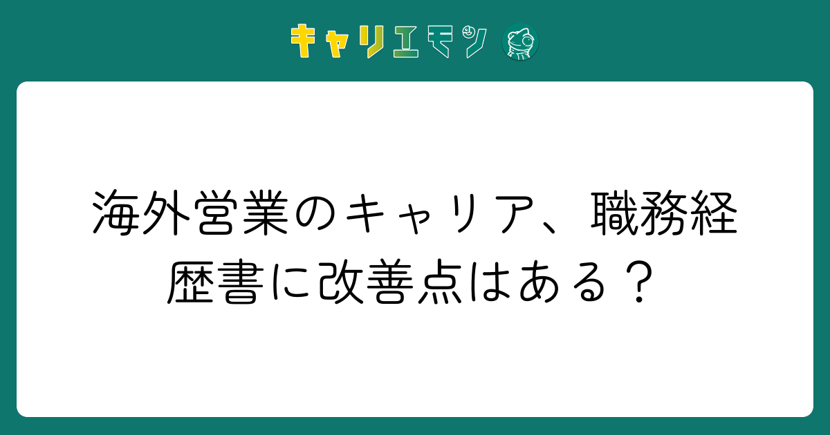 海外営業のキャリア、職務経歴書に改善点はある？
