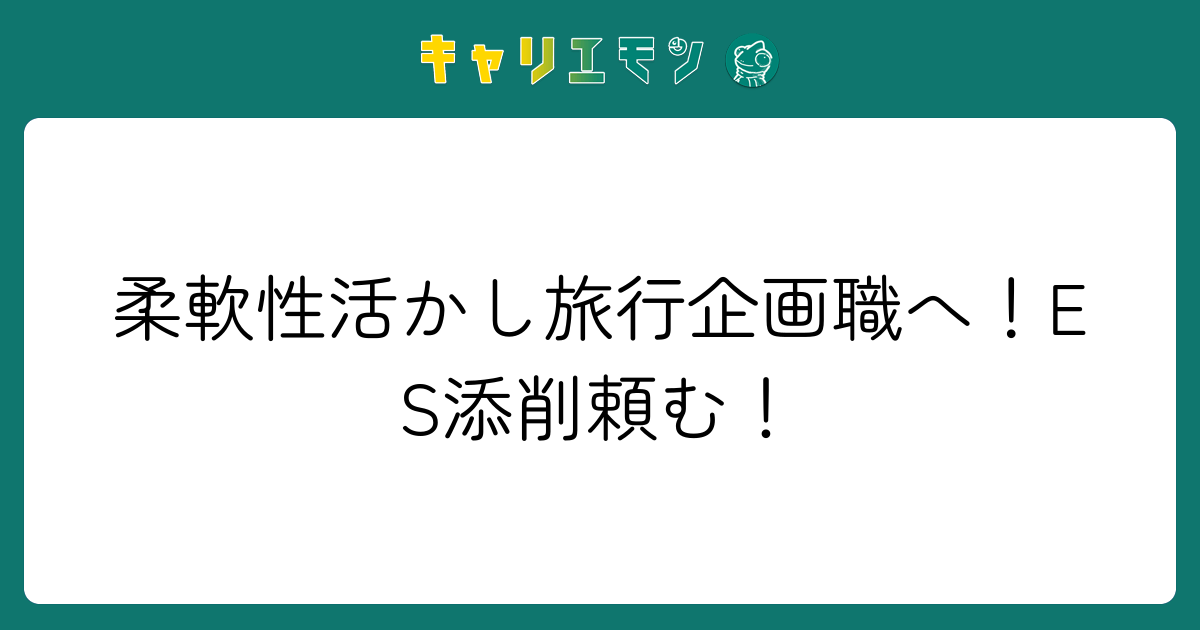 柔軟性活かし旅行企画職へ！ES添削頼む！