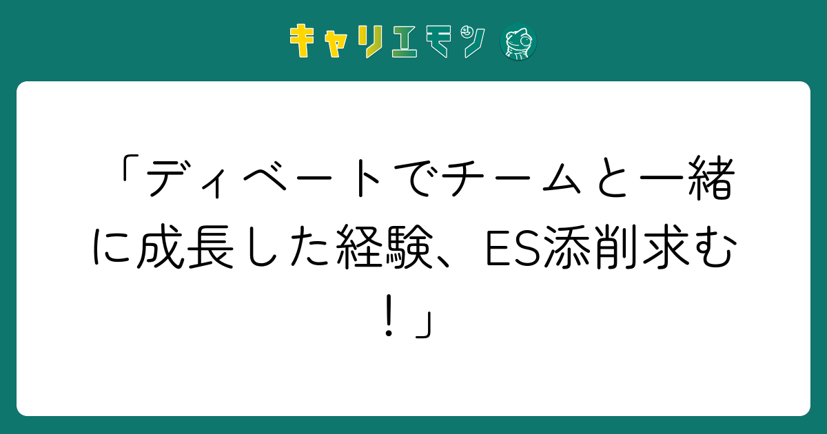 「ディベートでチームと一緒に成長した経験、ES添削求む！」