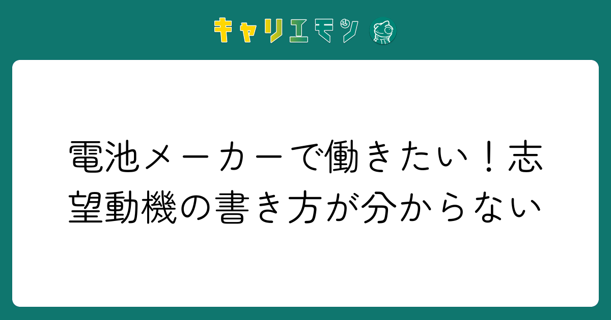 電池メーカーで働きたい！志望動機の書き方が分からない