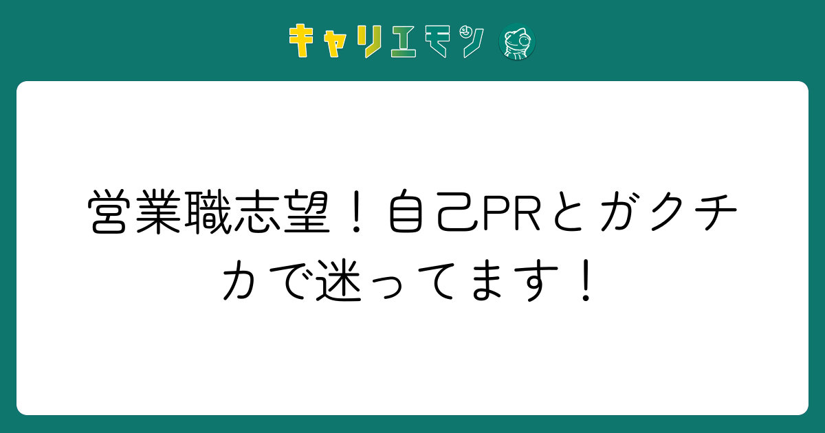 営業職志望！自己PRとガクチカで迷ってます！