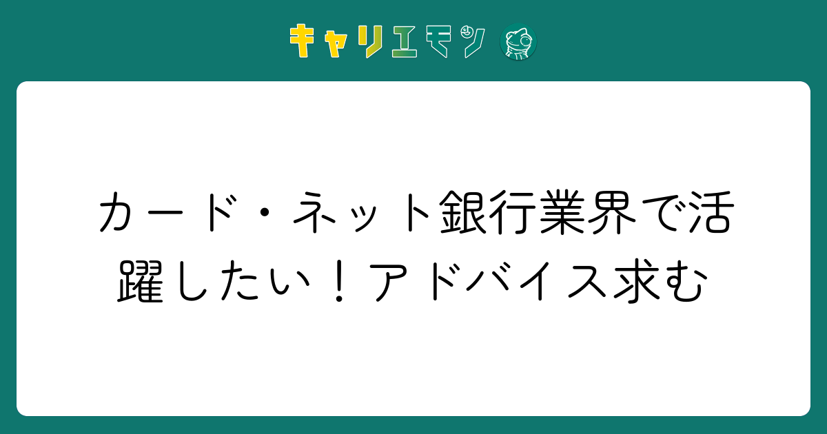 カード・ネット銀行業界で活躍したい！アドバイス求む