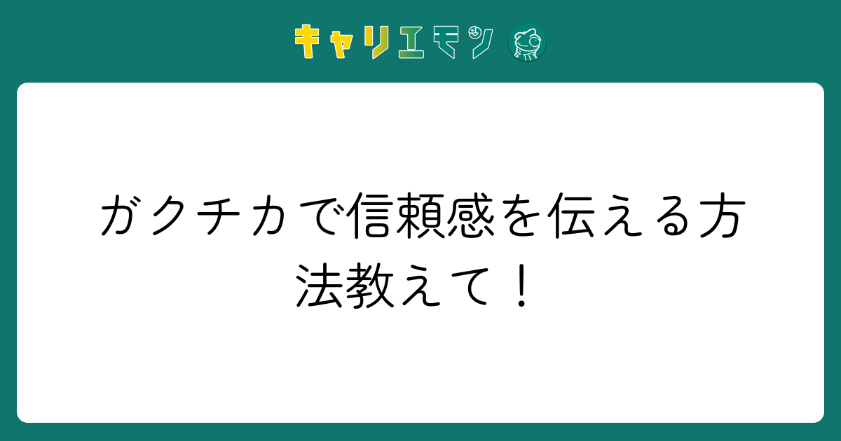 ガクチカで信頼感を伝える方法教えて！